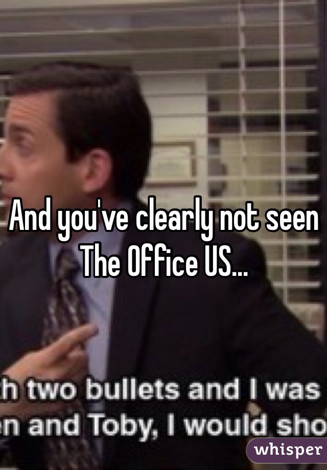 And you've clearly not seen The Office US...