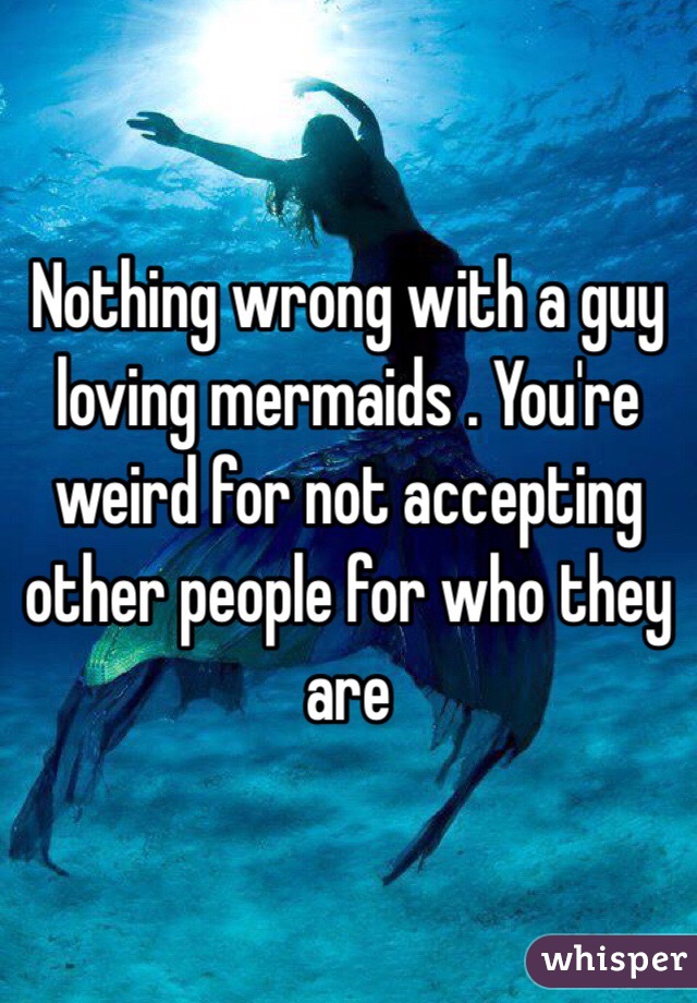 Nothing wrong with a guy loving mermaids . You're weird for not accepting other people for who they are