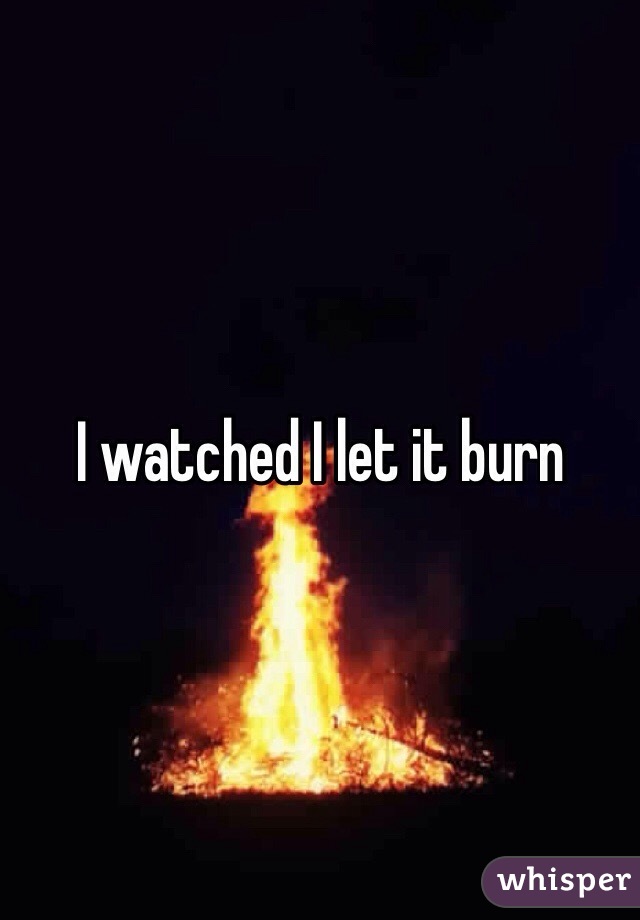 I watched I let it burn