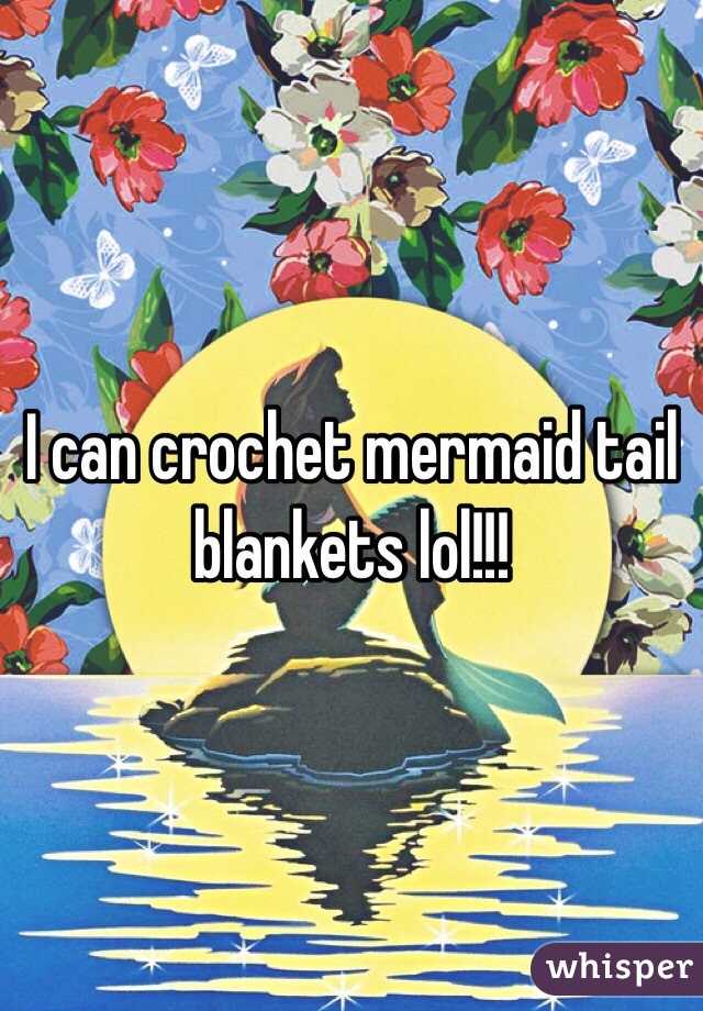 I can crochet mermaid tail blankets lol!!!