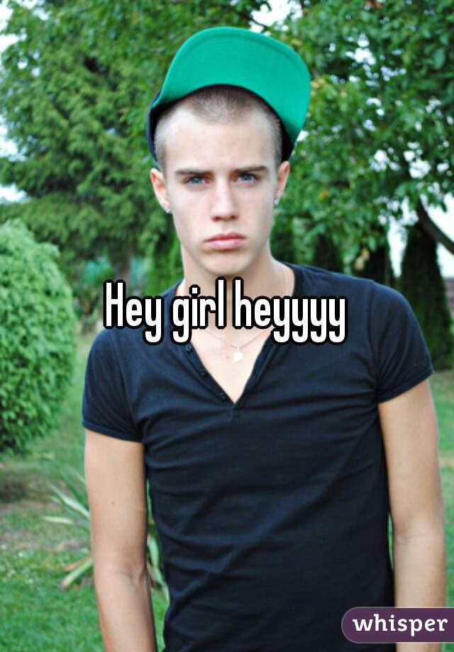 Hey girl heyyyy