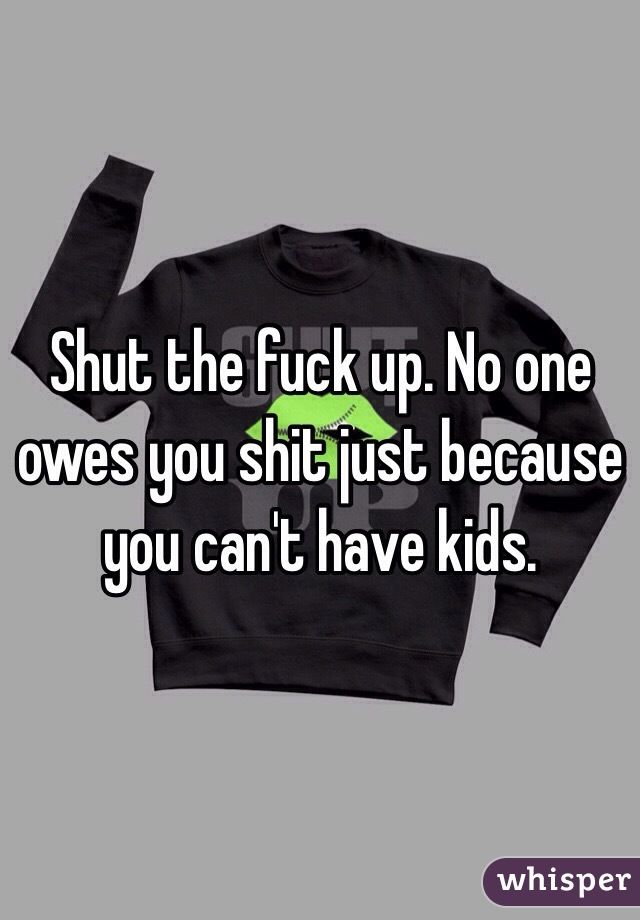 Shut the fuck up. No one owes you shit just because you can't have kids. 