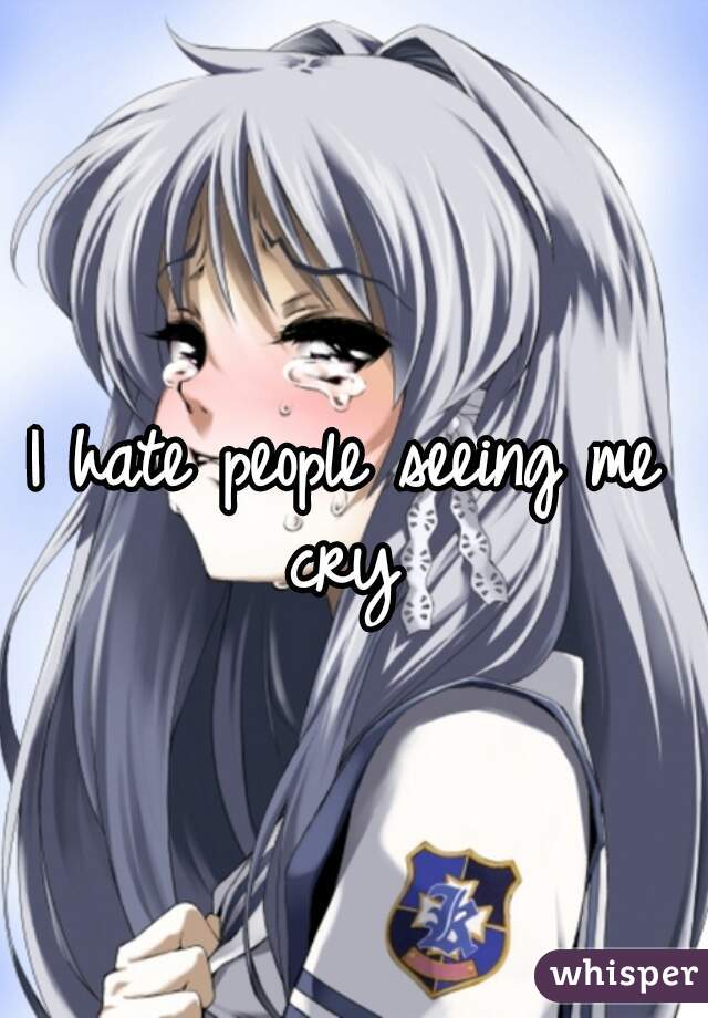 I hate people seeing me cry 