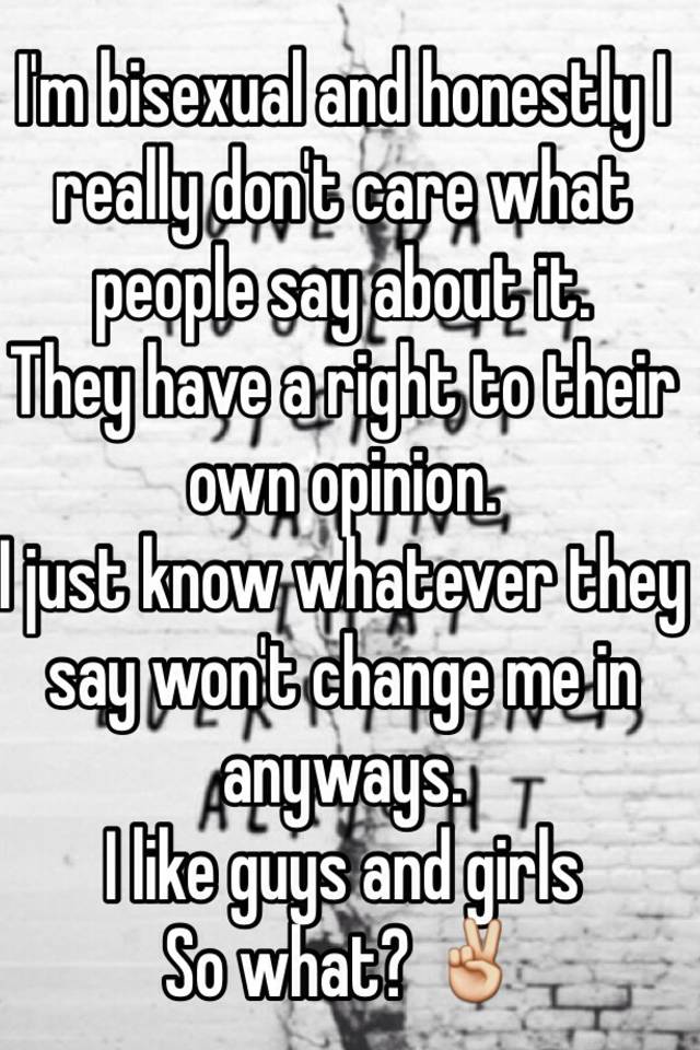 I'm bisexual and honestly I really don't care what people say about it ...