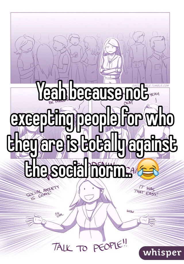 Yeah because not excepting people for who they are is totally against the social norm.. 😂