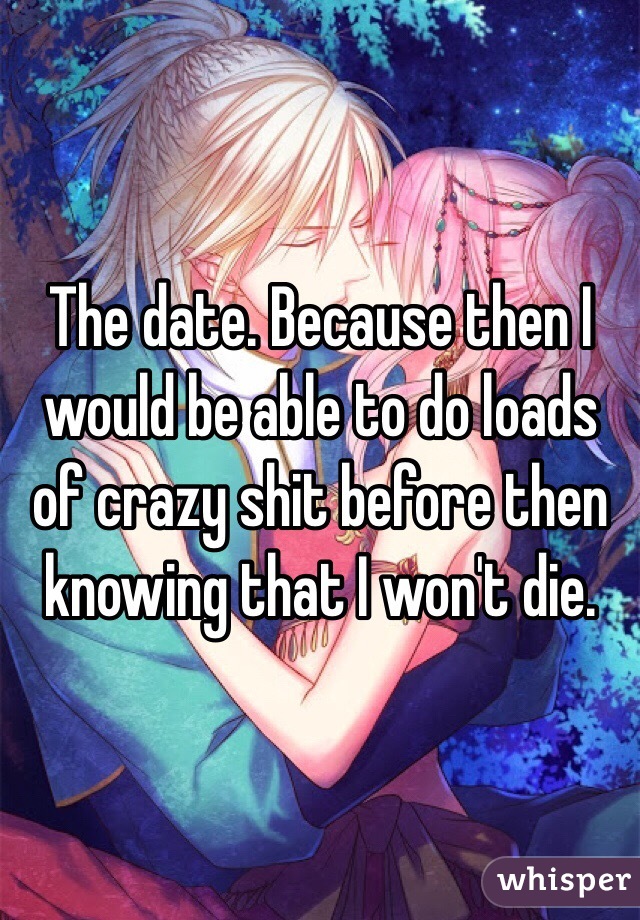 The date. Because then I would be able to do loads of crazy shit before then knowing that I won't die.