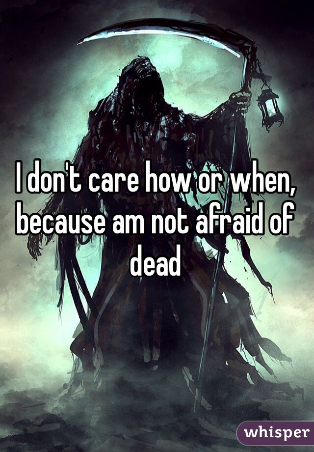 I don't care how or when, because am not afraid of dead  