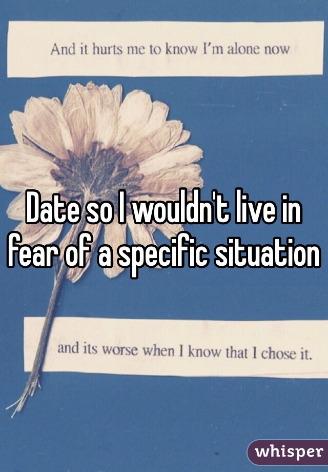 Date so I wouldn't live in fear of a specific situation