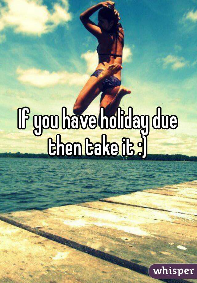 If you have holiday due then take it :) 