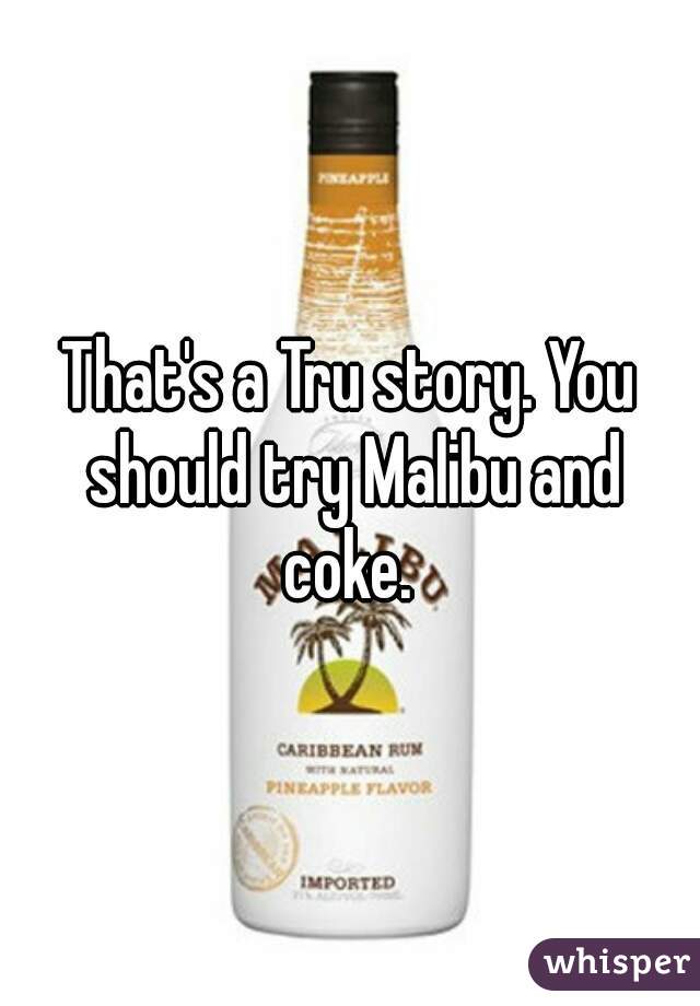 That's a Tru story. You should try Malibu and coke. 
