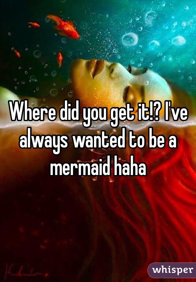 Where did you get it!? I've always wanted to be a mermaid haha 