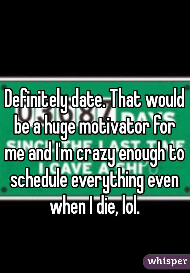 Definitely date. That would be a huge motivator for me and I'm crazy enough to schedule everything even when I die, lol.