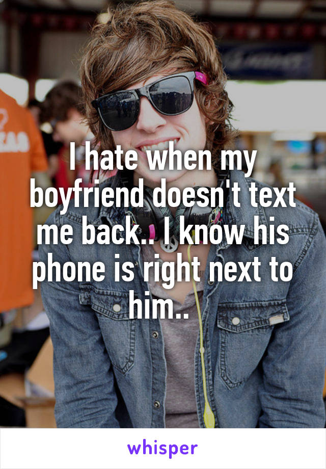 I hate when my boyfriend doesn't text me back.. I know his phone is right next to him.. 