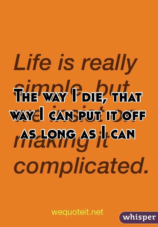 The way I die, that way I can put it off as long as I can