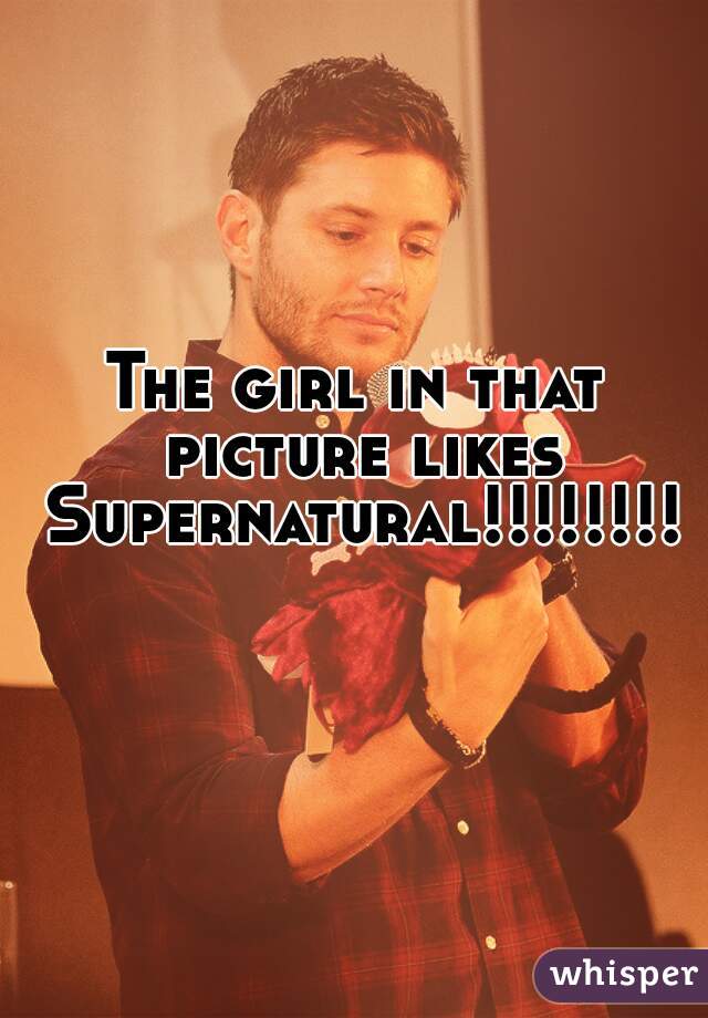 The girl in that picture likes Supernatural!!!!!!!! 