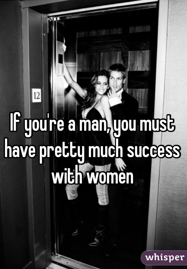 If you're a man, you must have pretty much success with women