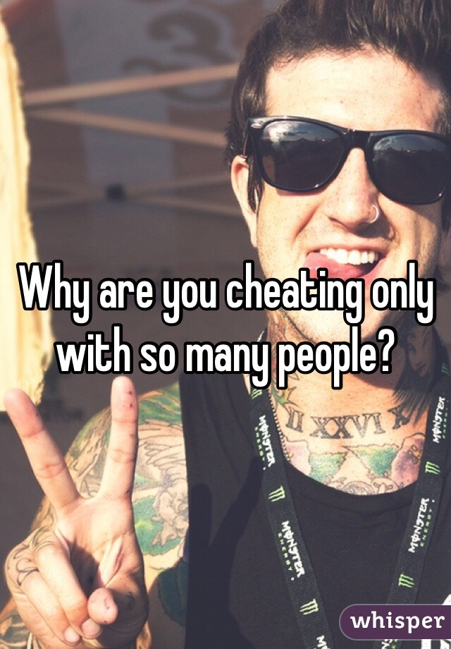 Why are you cheating only with so many people?