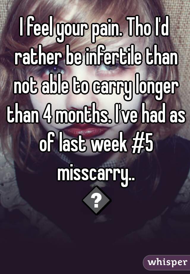 I feel your pain. Tho I'd rather be infertile than not able to carry longer than 4 months. I've had as of last week #5 misscarry.. 💔