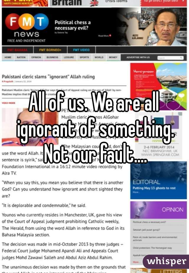 All of us. We are all ignorant of something. Not our fault....