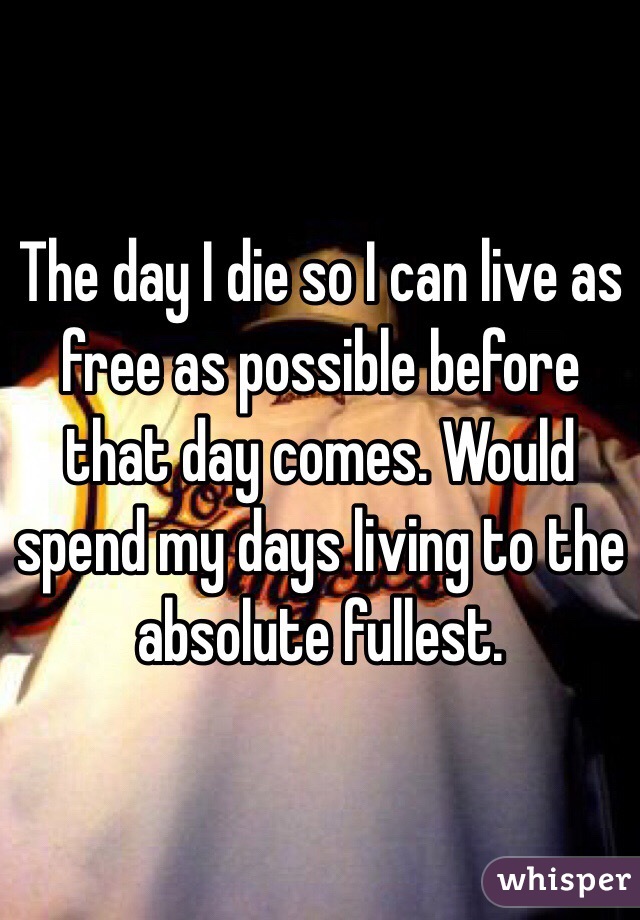 The day I die so I can live as free as possible before that day comes. Would spend my days living to the absolute fullest. 