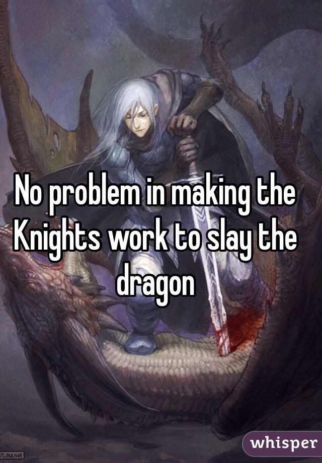 No problem in making the Knights work to slay the dragon 