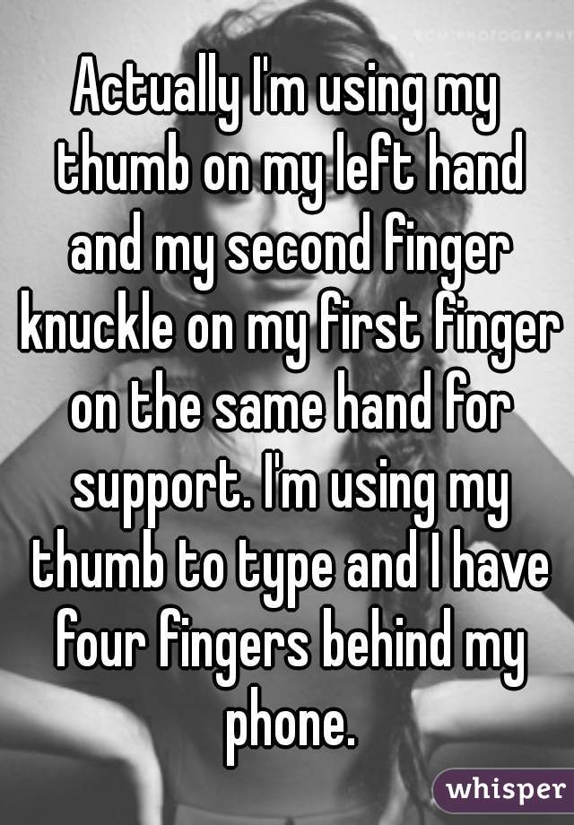 Actually I'm using my thumb on my left hand and my second finger knuckle on my first finger on the same hand for support. I'm using my thumb to type and I have four fingers behind my phone.