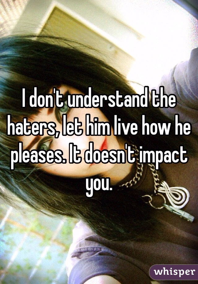 I don't understand the haters, let him live how he pleases. It doesn't impact you. 