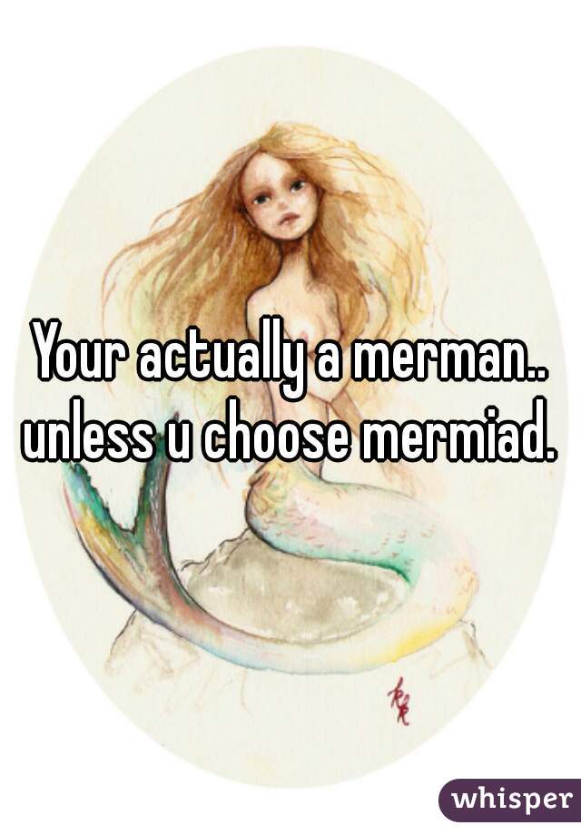 Your actually a merman.. unless u choose mermiad. 