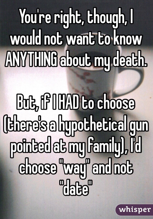 You're right, though, I would not want to know ANYTHING about my death. 

But, if I HAD to choose (there's a hypothetical gun pointed at my family), I'd choose "way" and not "date"