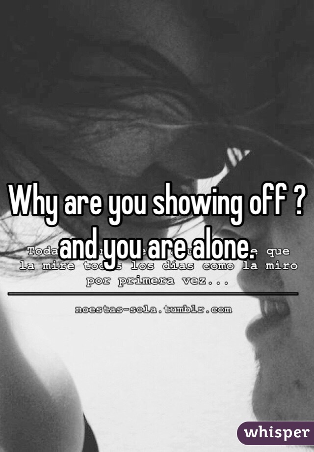 Why are you showing off ?and you are alone.