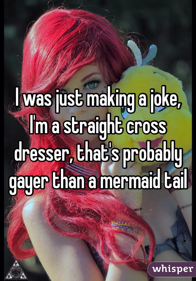 I was just making a joke, I'm a straight cross dresser, that's probably gayer than a mermaid tail 