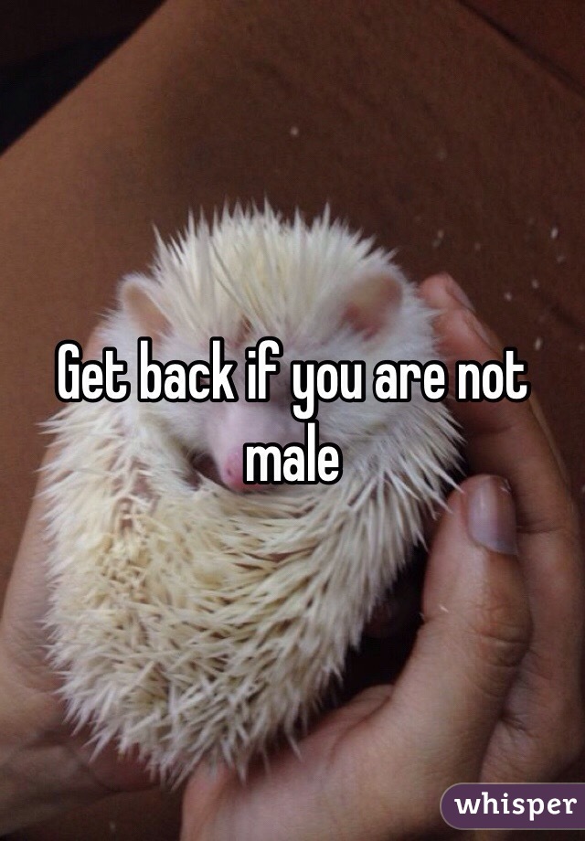 Get back if you are not male 