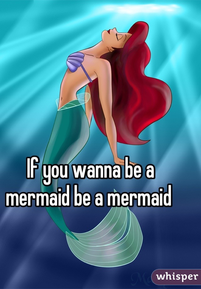 If you wanna be a mermaid be a mermaid 