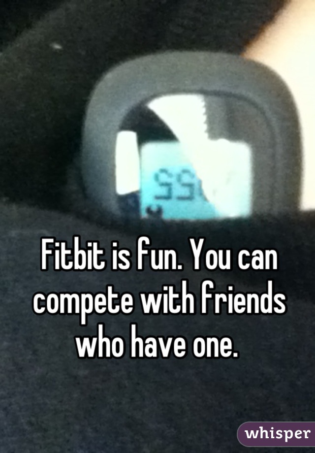 Fitbit is fun. You can compete with friends who have one. 