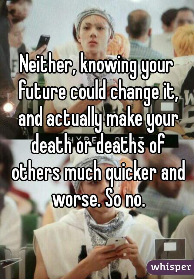 Neither, knowing your future could change it, and actually make your death or deaths of others much quicker and worse. So no.