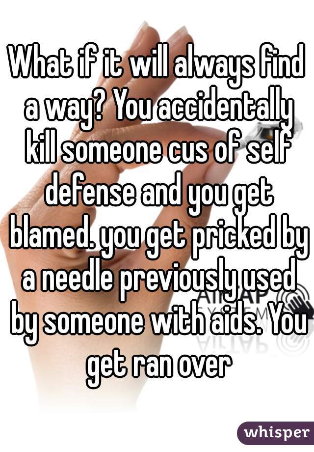 What if it will always find a way? You accidentally kill someone cus of self defense and you get blamed. you get pricked by a needle previously used by someone with aids. You get ran over