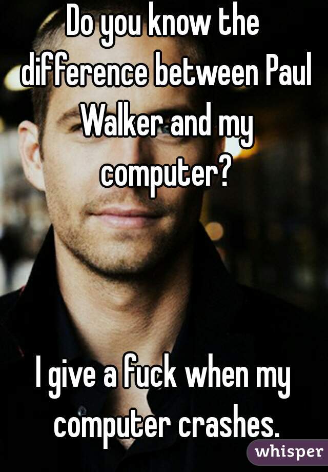 Do you know the difference between Paul Walker and my computer?



I give a fuck when my computer crashes.