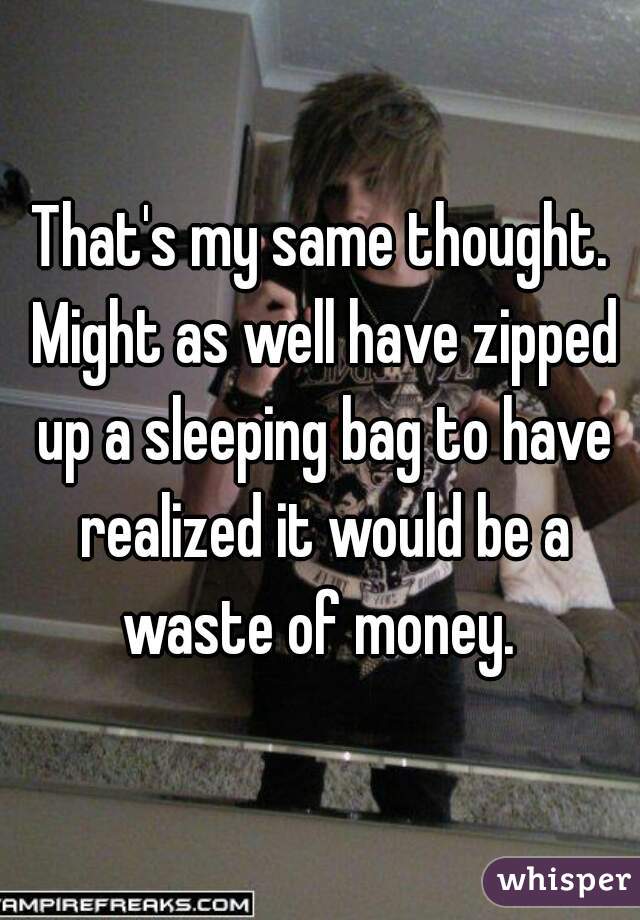 That's my same thought. Might as well have zipped up a sleeping bag to have realized it would be a waste of money. 