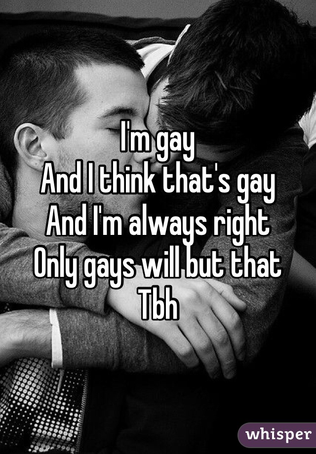 I'm gay 
And I think that's gay 
And I'm always right 
Only gays will but that 
Tbh 