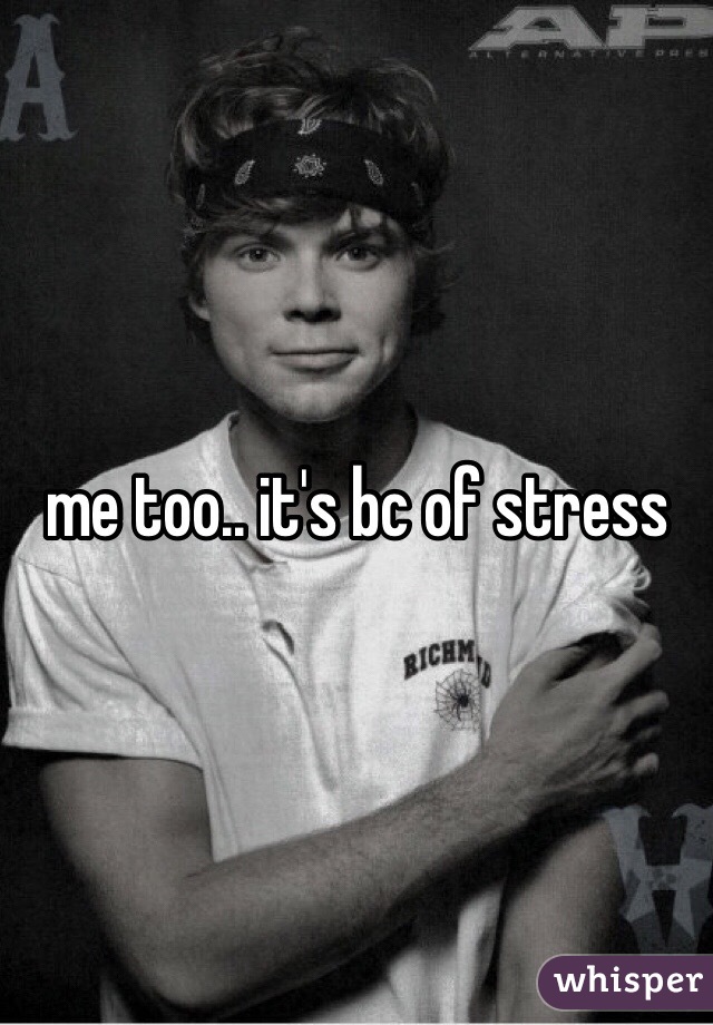 me too.. it's bc of stress