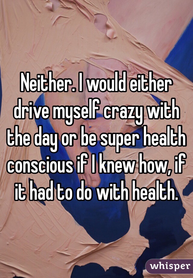 Neither. I would either drive myself crazy with the day or be super health conscious if I knew how, if it had to do with health.