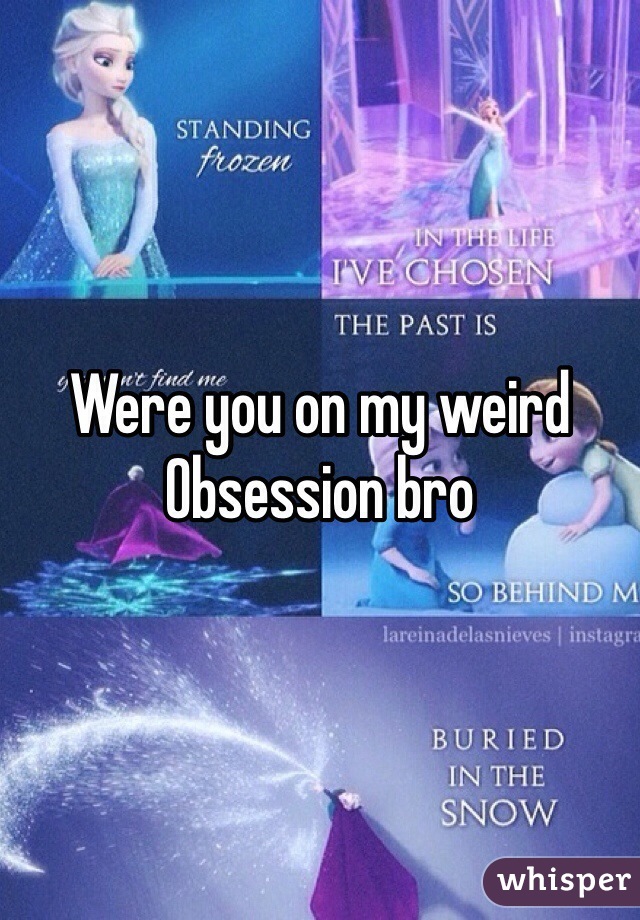 Were you on my weird
Obsession bro