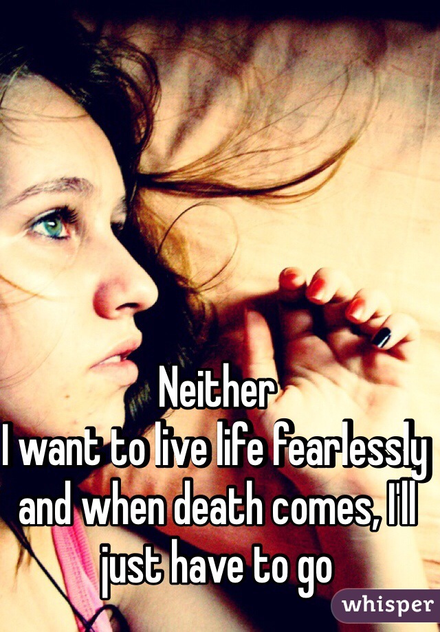 Neither
I want to live life fearlessly and when death comes, I'll just have to go