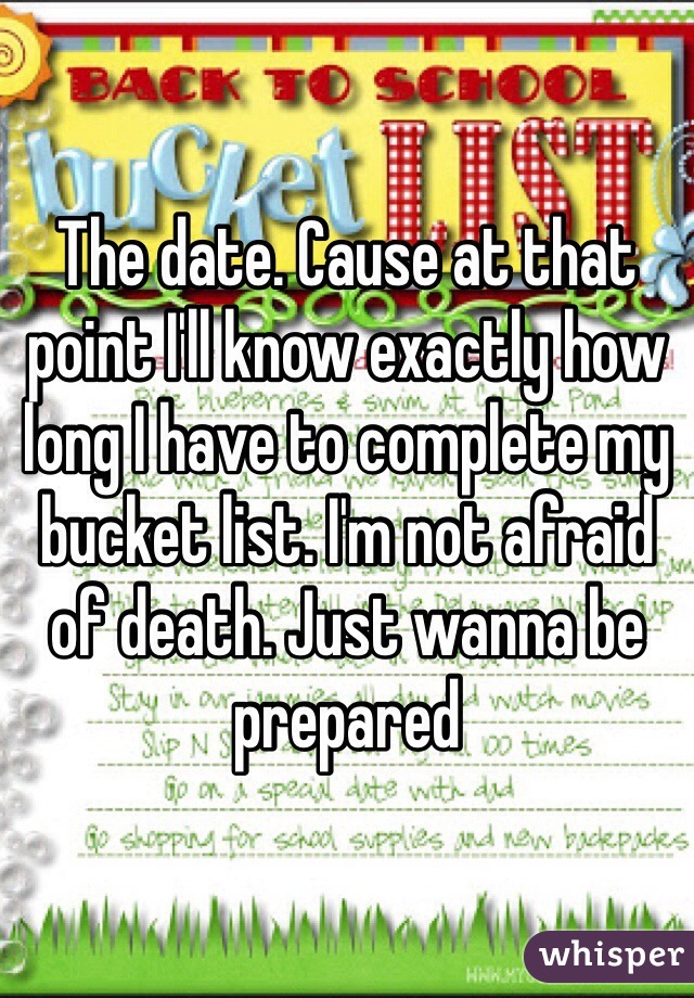 The date. Cause at that point I'll know exactly how long I have to complete my bucket list. I'm not afraid of death. Just wanna be prepared