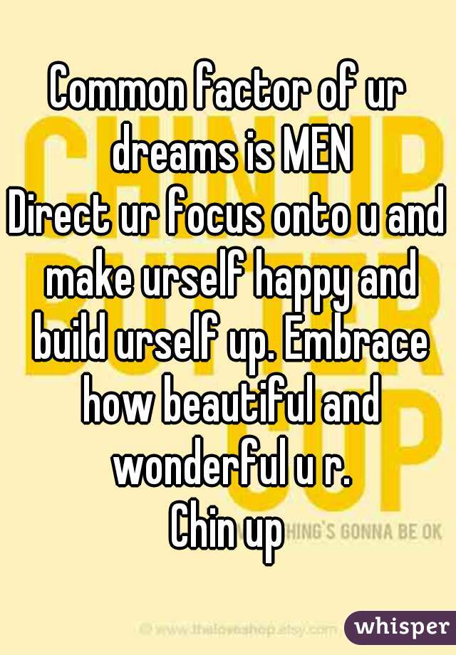 Common factor of ur dreams is MEN
Direct ur focus onto u and make urself happy and build urself up. Embrace how beautiful and wonderful u r.
Chin up