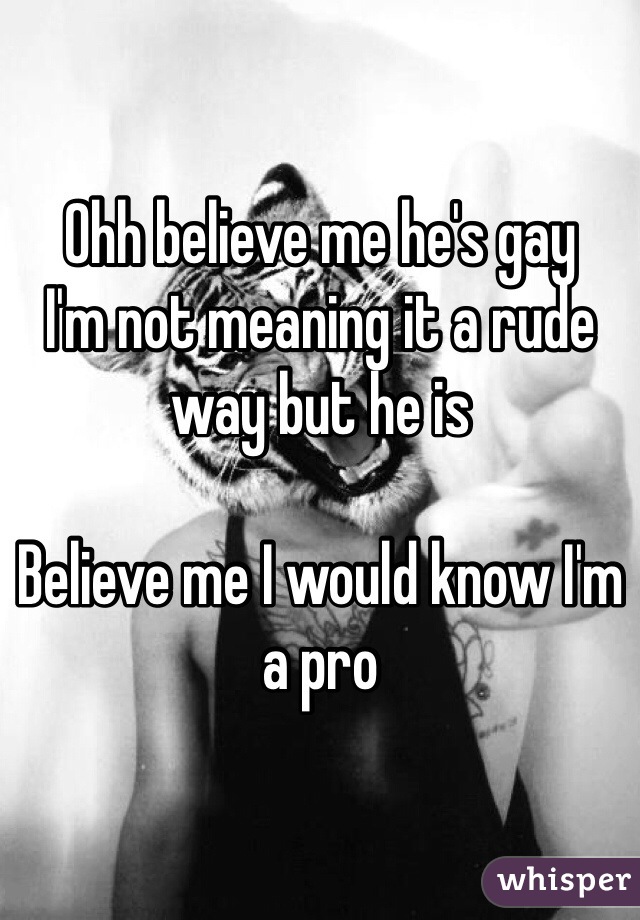 Ohh believe me he's gay 
I'm not meaning it a rude way but he is 

Believe me I would know I'm a pro 