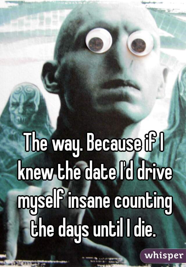 The way. Because if I knew the date I'd drive myself insane counting the days until I die. 