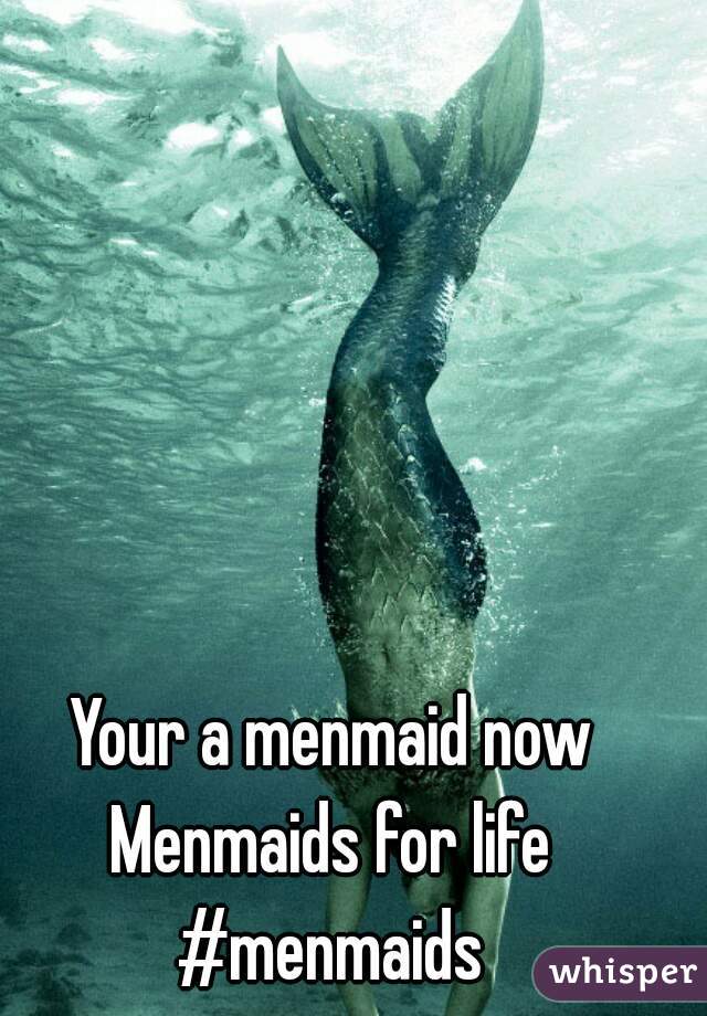 Your a menmaid now
Menmaids for life
#menmaids
