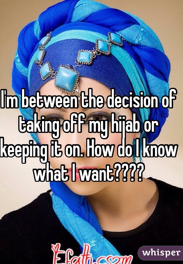 I'm between the decision of taking off my hijab or keeping it on. How do I know what I want????