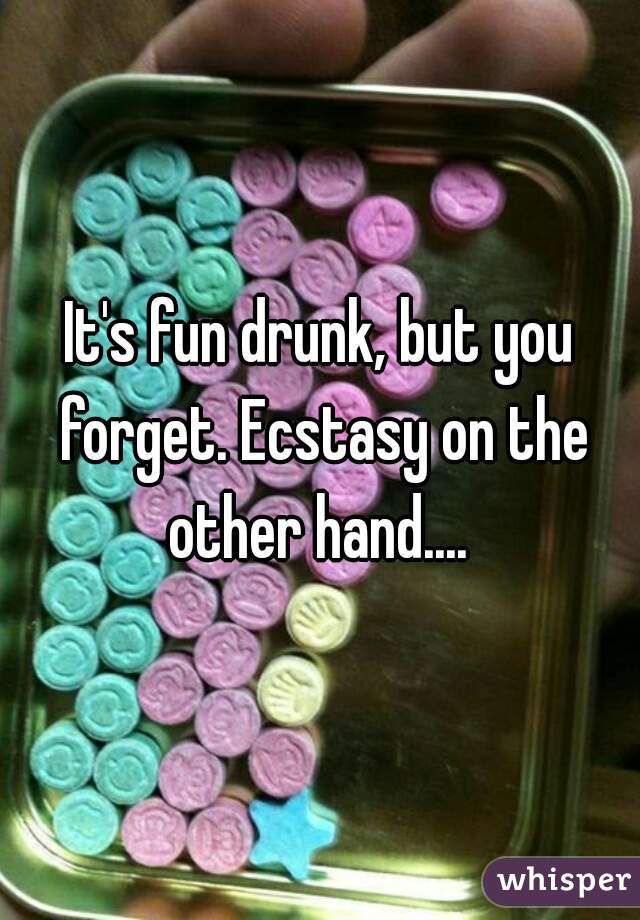 It's fun drunk, but you forget. Ecstasy on the other hand.... 
